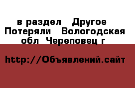  в раздел : Другое » Потеряли . Вологодская обл.,Череповец г.